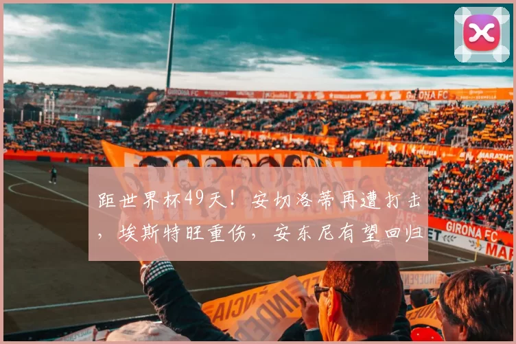距世界杯49天！安切洛蒂再遭打击，埃斯特旺重伤，安东尼有望回归