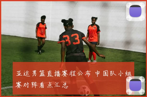 亚运男篮直播赛程公布 中国队小组赛对阵看点汇总