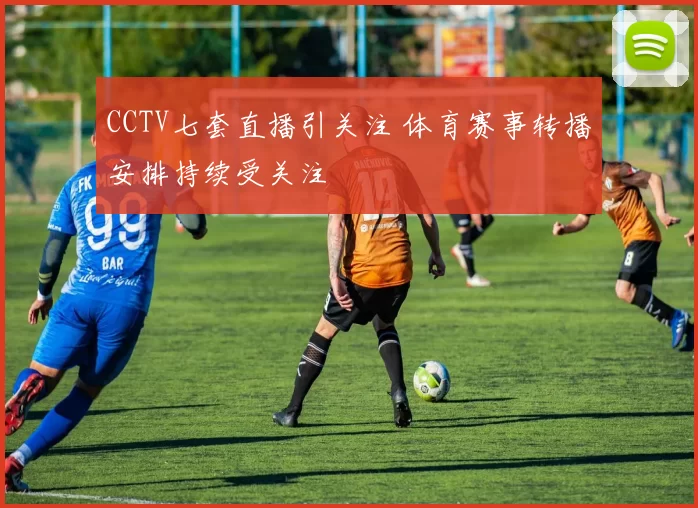 CCTV七套直播引关注 体育赛事转播安排持续受关注