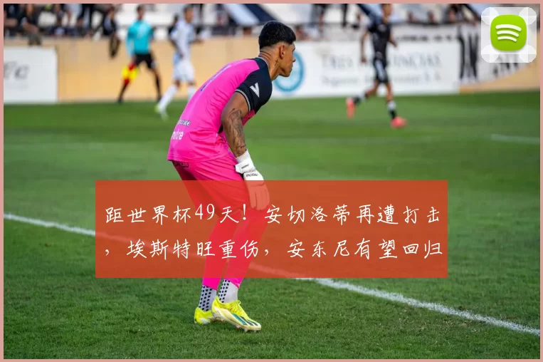 距世界杯49天！安切洛蒂再遭打击，埃斯特旺重伤，安东尼有望回归