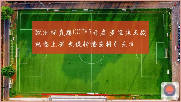 欧洲杯直播CCTV5开启 多场焦点战轮番上演 央视转播安排引关注