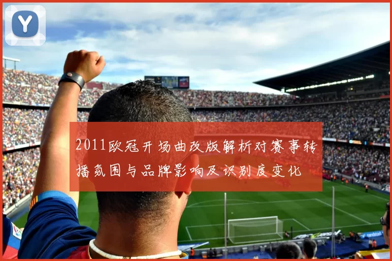 2011欧冠开场曲改版解析对赛事转播氛围与品牌影响及识别度变化