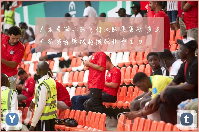 广东男篮二队飞行大队再集结 多点开花演练锋线轮换强化冲击力