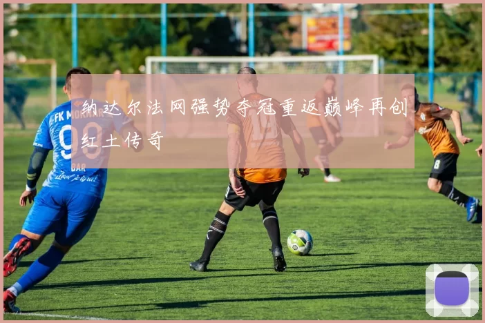 纳达尔法网强势夺冠重返巅峰再创红土传奇