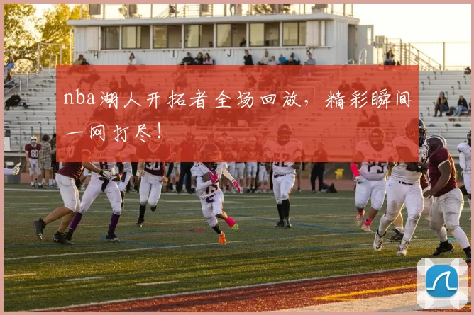 nba湖人开拓者全场回放，精彩瞬间一网打尽！