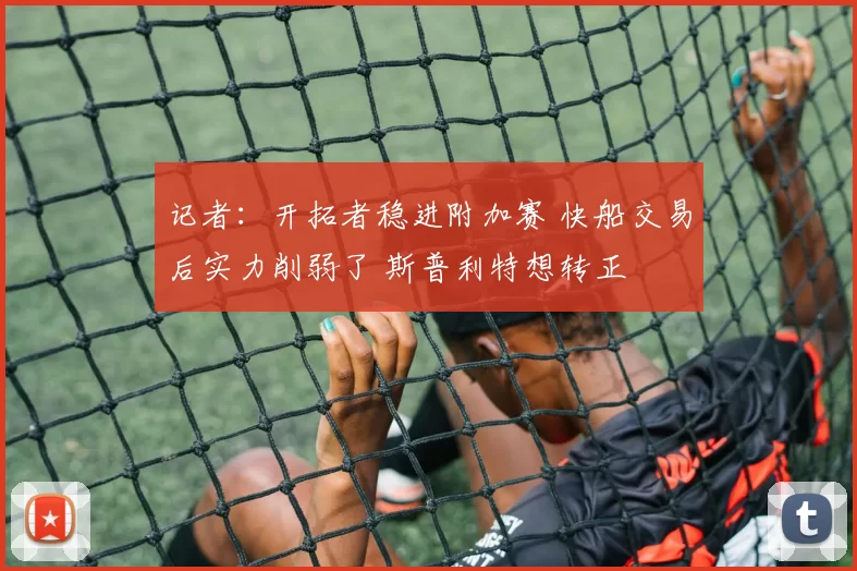 记者：开拓者稳进附加赛 快船交易后实力削弱了 斯普利特想转正