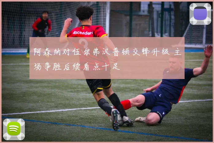 阿森纳对伍尔弗汉普顿交锋升级 主场争胜后续看点十足