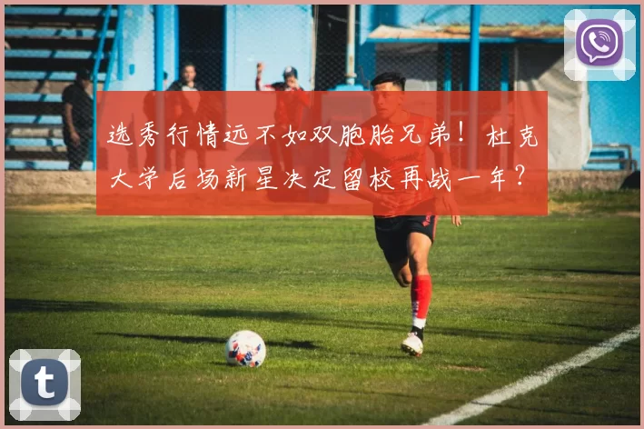 选秀行情远不如双胞胎兄弟！杜克大学后场新星决定留校再战一年？