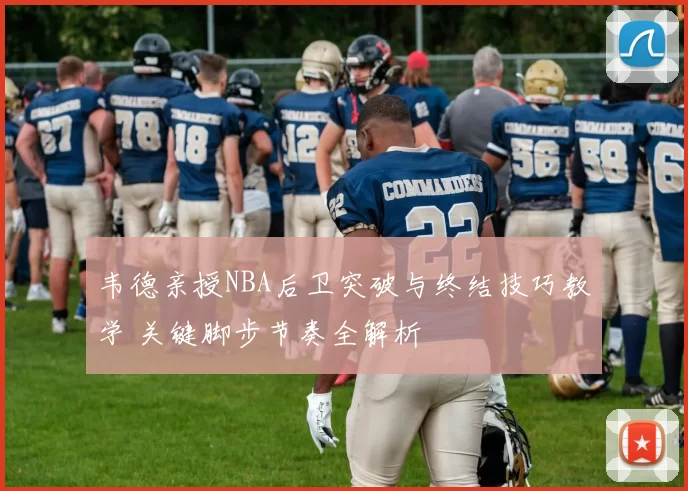 韦德亲授NBA后卫突破与终结技巧教学 关键脚步节奏全解析