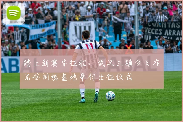 踏上新赛季征程，武汉三镇今日在光谷训练基地举行出征仪式