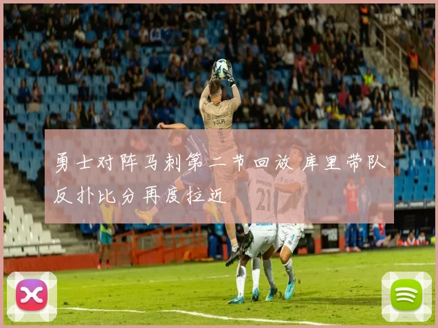 勇士对阵马刺第二节回放 库里带队反扑比分再度拉近