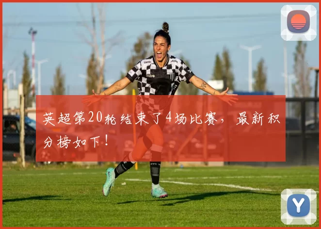 英超第20轮结束了4场比赛，最新积分榜如下！