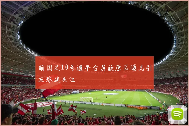 前国足10号遭平台屏蔽原因曝光引发球迷关注