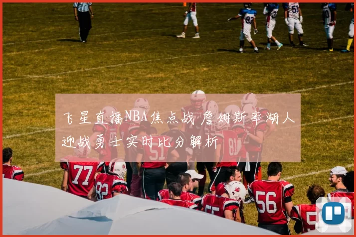 飞星直播NBA焦点战 詹姆斯率湖人迎战勇士实时比分解析