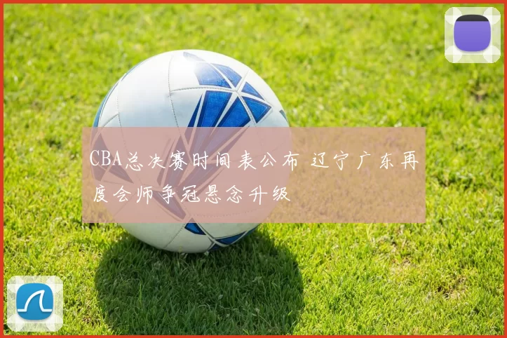 CBA总决赛时间表公布 辽宁广东再度会师争冠悬念升级
