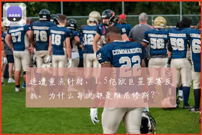 连遭重点针对，1.5亿欧巨星罢赛反抗，为什么每次都是维尼修斯？