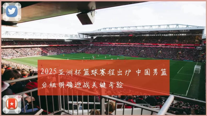 2025亚洲杯篮球赛程出炉 中国男篮分组明确迎战关键考验