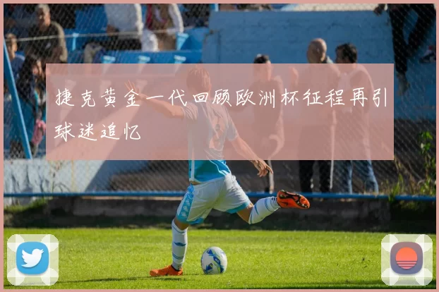 捷克黄金一代回顾欧洲杯征程再引球迷追忆