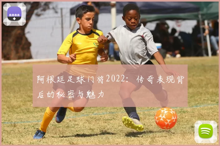 阿根廷足球门将2022：传奇表现背后的秘密与魅力