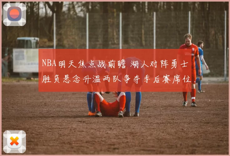 NBA明天焦点战前瞻 湖人对阵勇士胜负悬念升温两队争夺季后赛席位