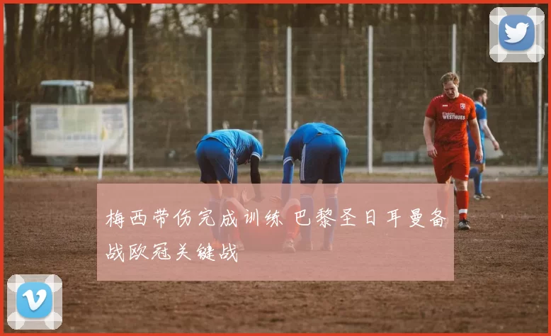 梅西带伤完成训练 巴黎圣日耳曼备战欧冠关键战