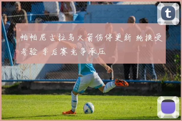 帕帕尼古拉乌火箭伤停更新 轮换受考验 季后赛竞争承压