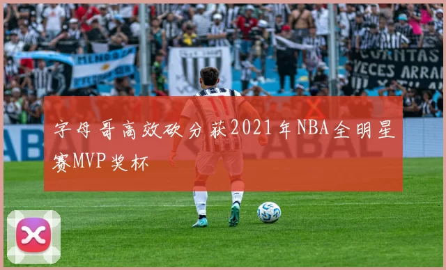 字母哥高效砍分获2021年NBA全明星赛MVP奖杯