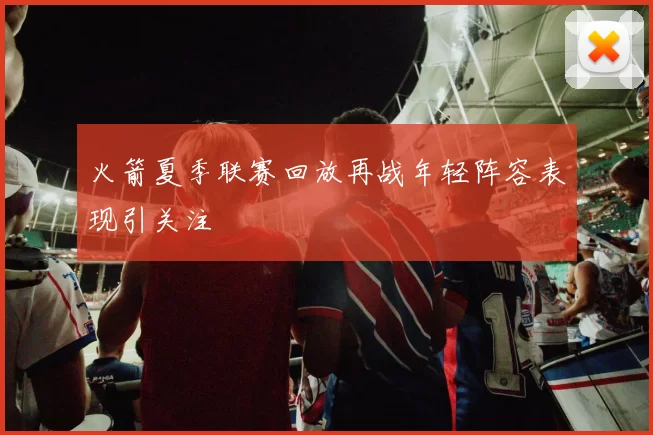 火箭夏季联赛回放再战年轻阵容表现引关注