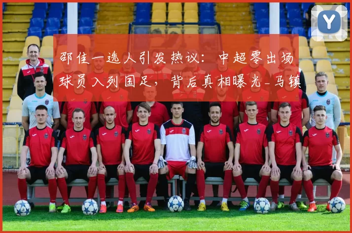 邵佳一选人引发热议：中超零出场球员入列国足，背后真相曝光_马镇_名单_外界