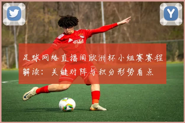 足球网络直播间欧洲杯小组赛赛程解读：关键对阵与积分形势看点