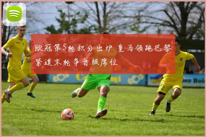 欧冠第5轮积分出炉 皇马领跑巴黎紧追末轮争晋级席位