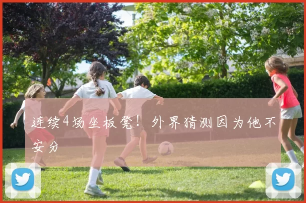 连续4场坐板凳！外界猜测因为他不安分