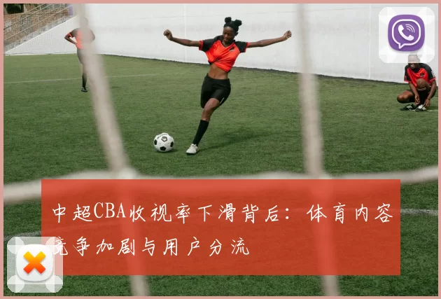 中超CBA收视率下滑背后：体育内容竞争加剧与用户分流