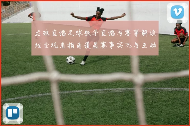 龙珠直播足球教学直播与赛事解读结合观看指南覆盖赛事实况与互动要点