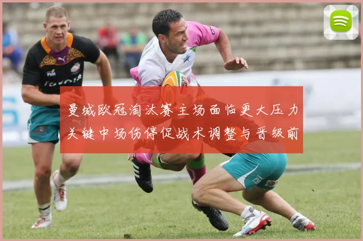 曼城欧冠淘汰赛主场面临更大压力关键中场伤停促战术调整与晋级前景