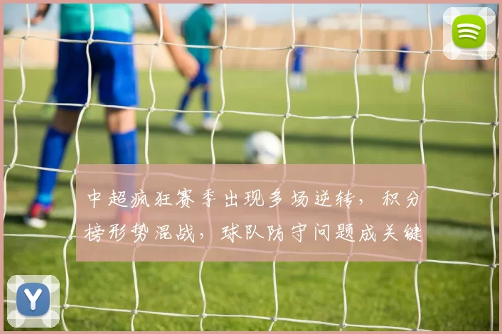 中超疯狂赛季出现多场逆转，积分榜形势混战，球队防守问题成关键看点