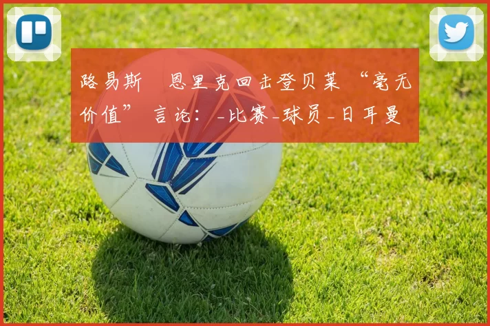 路易斯・恩里克回击登贝莱 “毫无价值” 言论：_比赛_球员_日耳曼