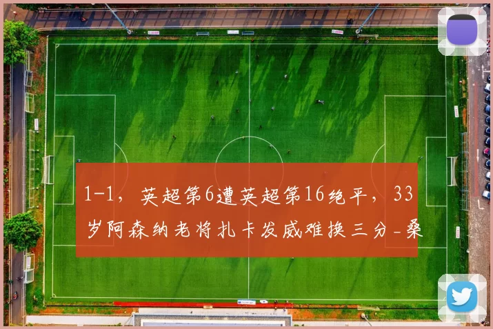 1-1，英超第6遭英超第16绝平，33岁阿森纳老将扎卡发威难换三分_桑德兰_比赛_进球