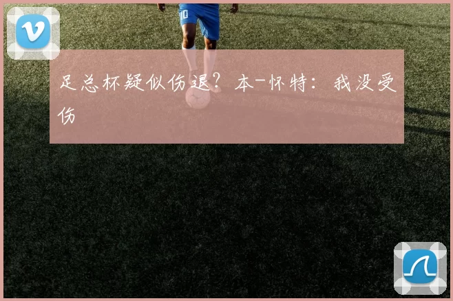 足总杯疑似伤退？本-怀特：我没受伤