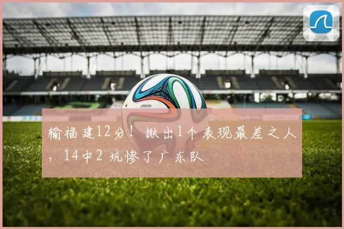 输福建12分！揪出1个表现最差之人，14中2 坑惨了广东队