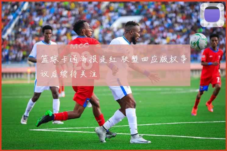 篮球卡通海报走红 联盟回应版权争议后续待关注