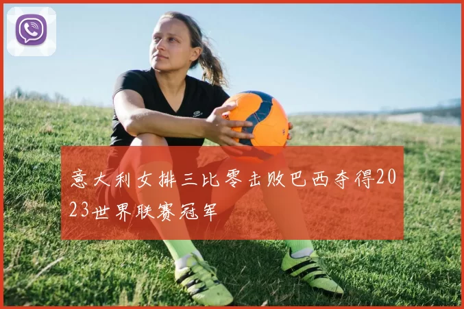 意大利女排三比零击败巴西夺得2023世界联赛冠军
