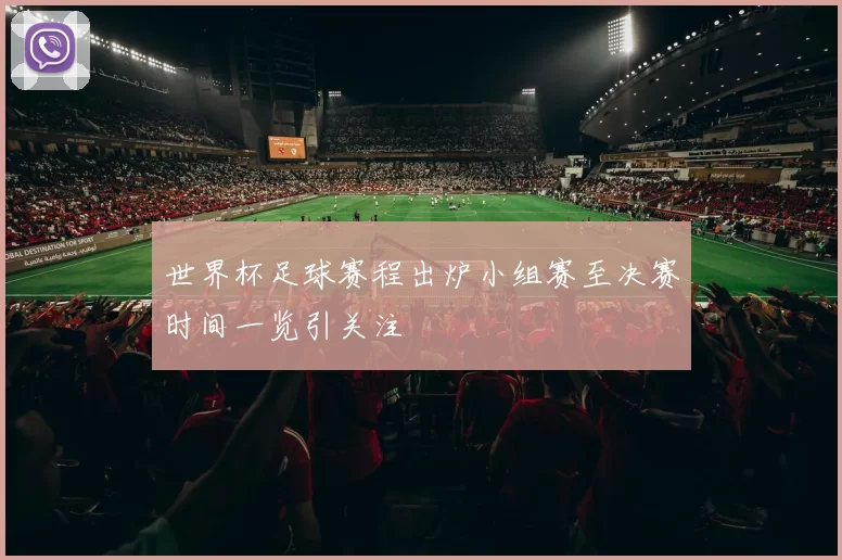 世界杯足球赛程出炉小组赛至决赛时间一览引关注