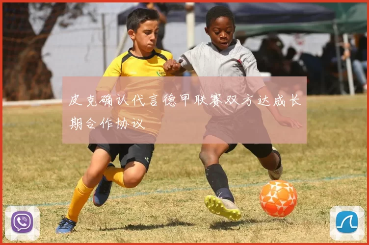 皮克确认代言德甲联赛双方达成长期合作协议