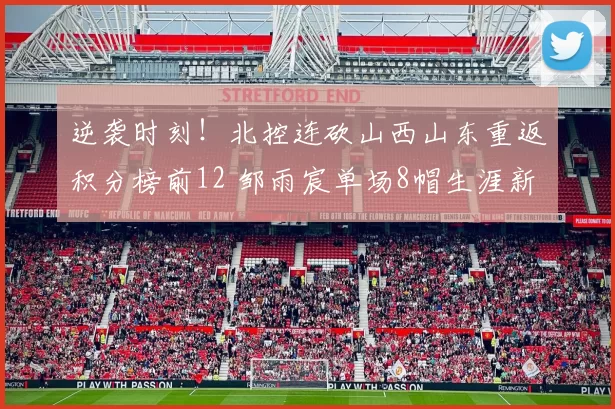 逆袭时刻！北控连砍山西山东重返积分榜前12 邹雨宸单场8帽生涯新高