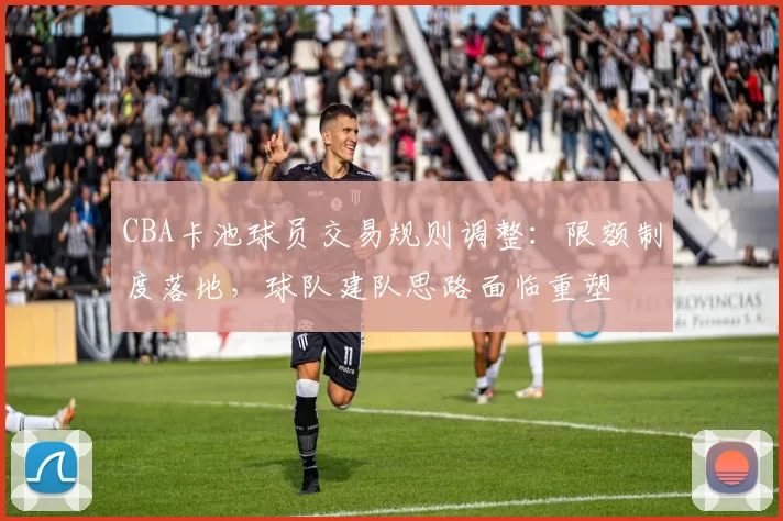 CBA卡池球员交易规则调整：限额制度落地，球队建队思路面临重塑