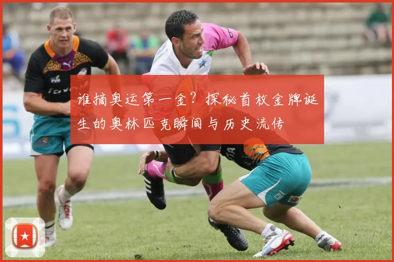 谁摘奥运第一金?探秘首枚金牌诞生的奥林匹克瞬间与历史流传