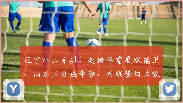 辽宁vs山东g1！赵继伟需展双能卫，山东三分成命脉，内线势均力敌