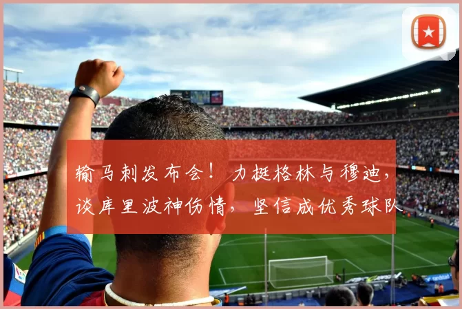 输马刺发布会！力挺格林与穆迪，谈库里波神伤情，坚信成优秀球队