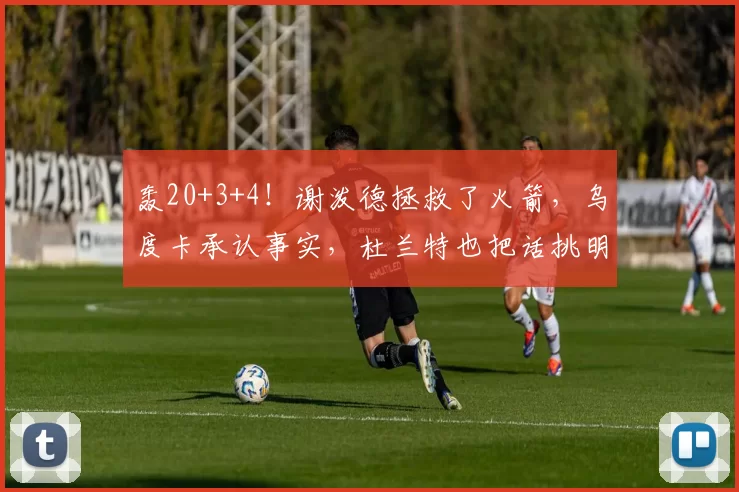 轰20+3+4！谢泼德拯救了火箭，乌度卡承认事实，杜兰特也把话挑明